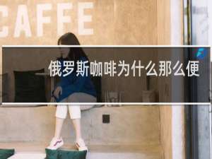 俄罗斯咖啡为什么那么便宜