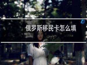 俄罗斯移民卡怎么填