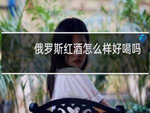 俄罗斯红酒怎么样好喝吗
