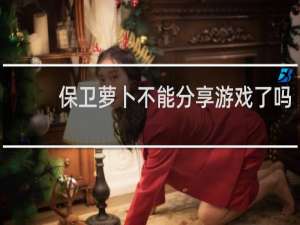 保卫萝卜不能分享游戏了吗
