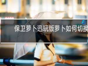 保卫萝卜迅玩版萝卜如何切换