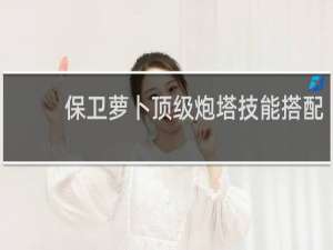 保卫萝卜顶级炮塔技能搭配
