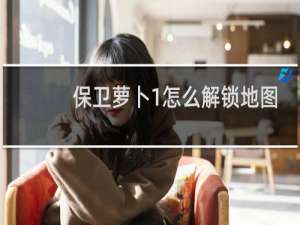 保卫萝卜1怎么解锁地图