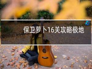 保卫萝卜16关攻略极地