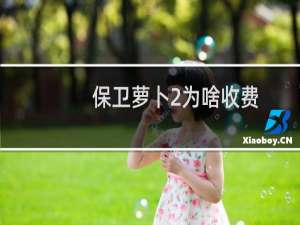 保卫萝卜2为啥收费