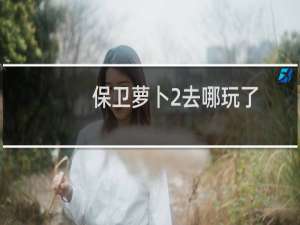 保卫萝卜2去哪玩了