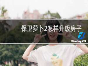 保卫萝卜2怎样升级房子