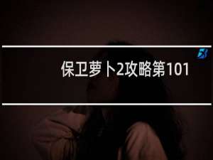 保卫萝卜2攻略第101