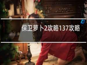 保卫萝卜2攻略137攻略