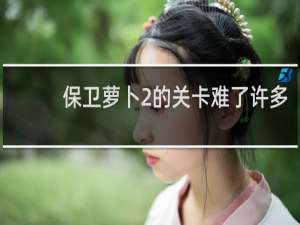 保卫萝卜2的关卡难了许多