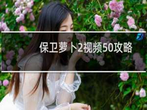 保卫萝卜2视频50攻略