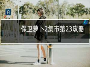 保卫萝卜2集市第23攻略