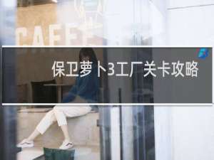 保卫萝卜3工厂关卡攻略