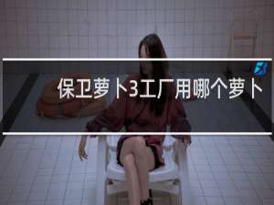 保卫萝卜3工厂用哪个萝卜