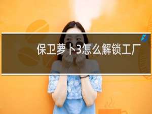 保卫萝卜3怎么解锁工厂