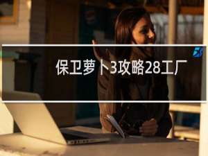 保卫萝卜3攻略28工厂