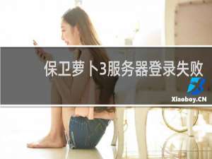 保卫萝卜3服务器登录失败