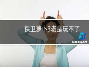 保卫萝卜3老是玩不了