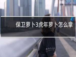 保卫萝卜3虎年萝卜怎么拿