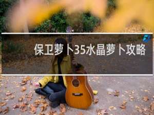 保卫萝卜35水晶萝卜攻略