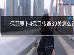 保卫萝卜4保卫传奇39关怎么过