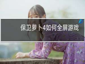 保卫萝卜4如何全屏游戏