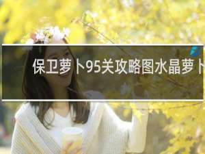 保卫萝卜95关攻略图水晶萝卜