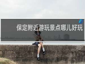 保定附近游玩景点哪儿好玩