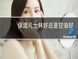 保湿凡士林好还是甘油好