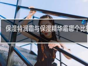 保湿特润霜与保湿精华霜哪个比较好