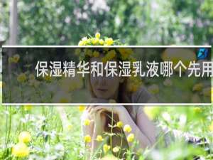 保湿精华和保湿乳液哪个先用