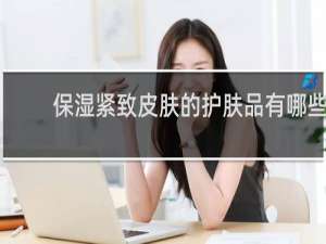 保湿紧致皮肤的护肤品有哪些