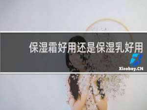 保湿霜好用还是保湿乳好用