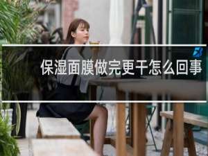 保湿面膜做完更干怎么回事