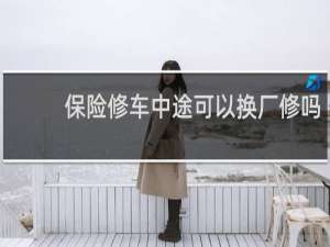 保险修车中途可以换厂修吗