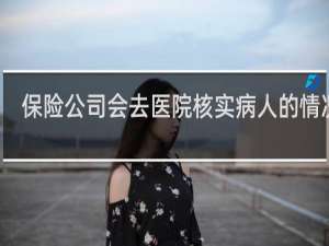 保险公司会去医院核实病人的情况吗
