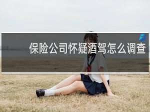 保险公司怀疑酒驾怎么调查