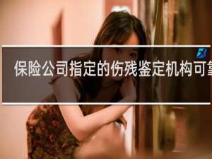 保险公司指定的伤残鉴定机构可靠吗