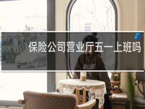 保险公司营业厅五一上班吗