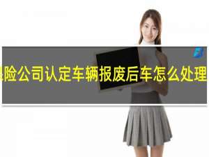 保险公司认定车辆报废后车怎么处理