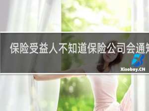 保险受益人不知道保险公司会通知吗