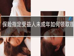 保险指定受益人未成年如何领取理赔金