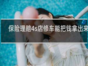 保险理赔4s店修车能把钱拿出来吗