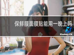 保鲜膜面膜贴能用一晚上吗