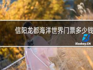 信阳龙都海洋世界门票多少钱