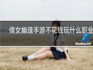 倩女幽魂手游不花钱玩什么职业好