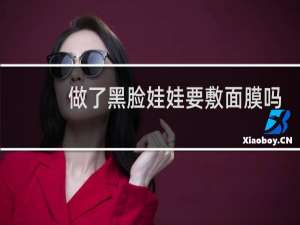 做了黑脸娃娃要敷面膜吗
