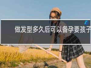 做发型多久后可以备孕要孩子