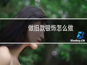 做旧款银饰怎么做