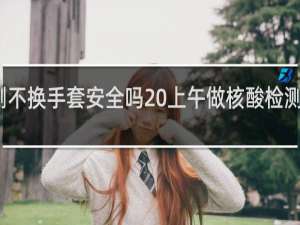 做核酸检测不换手套安全吗 上午做核酸检测什么时候出结果